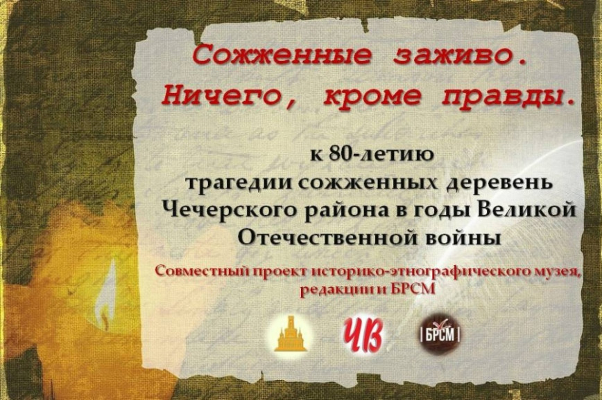 Историко-этнографический музей, ОО "БРСМ" и районная газета «Чечерский вестник» реализуют совместный проект «Сожженные заживо. Ничего, кроме правды». Его приурочили к 80-летию трагедии сожженных деревень Чечерского района в годы Великой Отечественной войны